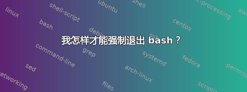 我怎样才能强制退出 bash？