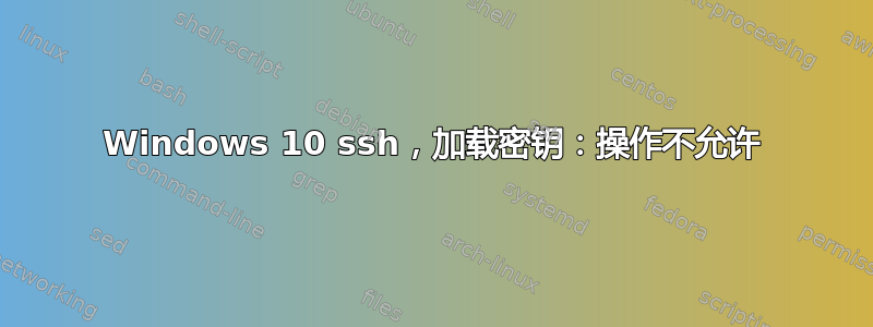 Windows 10 ssh，加载密钥：操作不允许