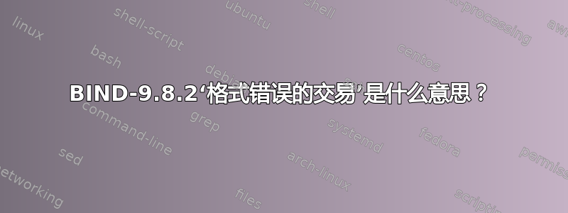 BIND-9.8.2‘格式错误的交易’是什么意思？