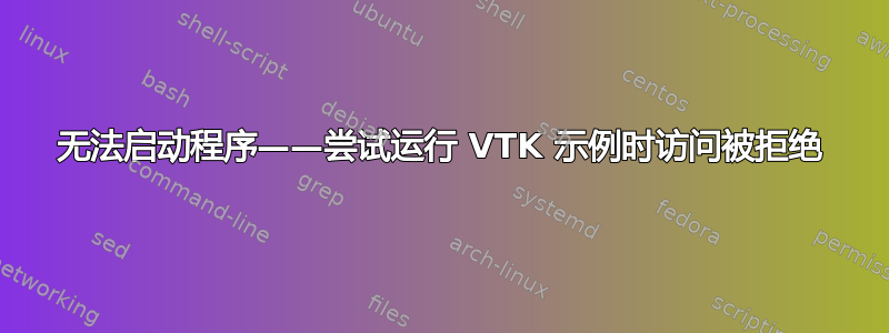 无法启动程序——尝试运行 VTK 示例时访问被拒绝