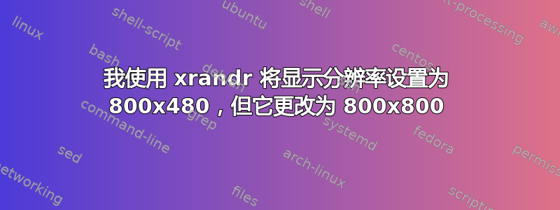 我使用 xrandr 将显示分辨率设置为 800x480，但它更改为 800x800