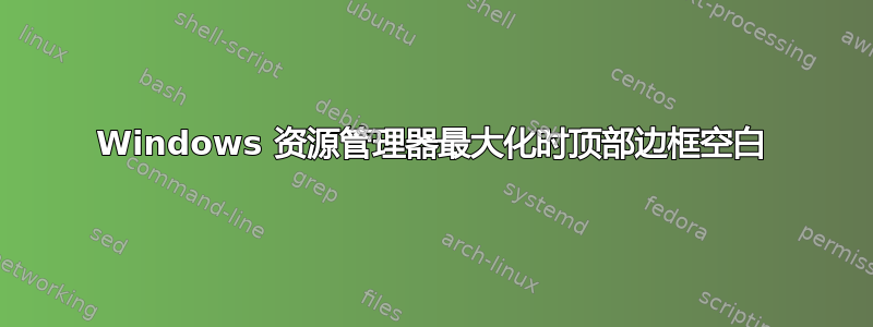 Windows 资源管理器最大化时顶部边框空白