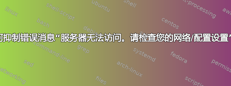 如何抑制错误消息“服务器无法访问。请检查您的网络/配置设置”？