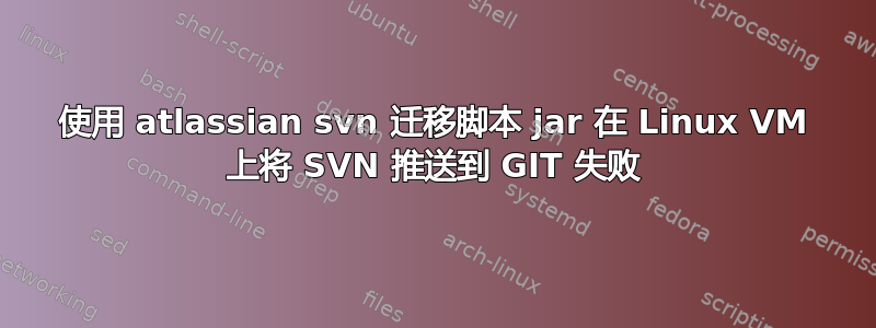 使用 atlassian svn 迁移脚本 jar 在 Linux VM 上将 SVN 推送到 GIT 失败