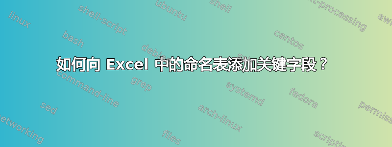 如何向 Excel 中的命名表添加关键字段？