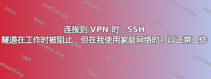 连接到 VPN 时，SSH 隧道在工作时被阻止，但在我使用家庭网络时可以正常工作