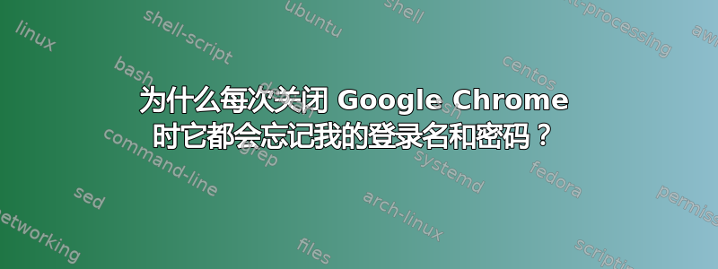 为什么每次关闭 Google Chrome 时它都会忘记我的登录名和密码？