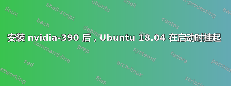 安装 nvidia-390 后，Ubuntu 18.04 在启动时挂起