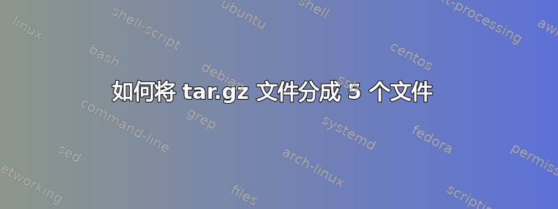 如何将 tar.gz 文件分成 5 个文件 