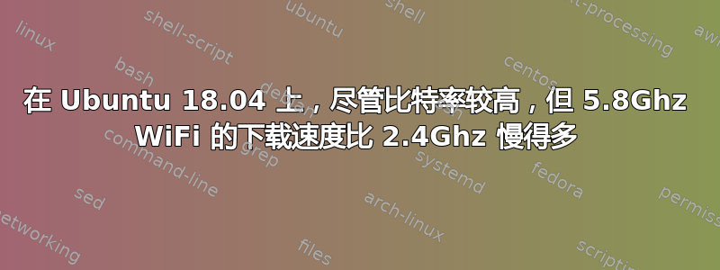 在 Ubuntu 18.04 上，尽管比特率较高，但 5.8Ghz WiFi 的下载速度比 2.4Ghz 慢得多