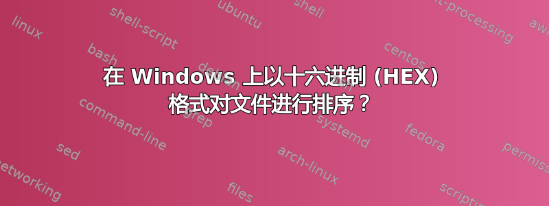 在 Windows 上以十六进制 (HEX) 格式对文件进行排序？