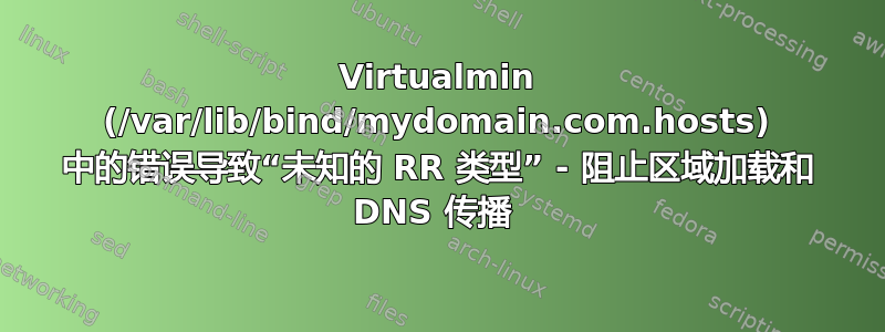 Virtualmin (/var/lib/bind/mydomain.com.hosts) 中的错误导致“未知的 RR 类型” - 阻止区域加载和 DNS 传播 