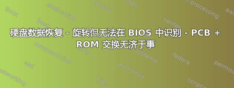 硬盘数据恢复 - 旋转但无法在 BIOS 中识别 - PCB + ROM 交换无济于事