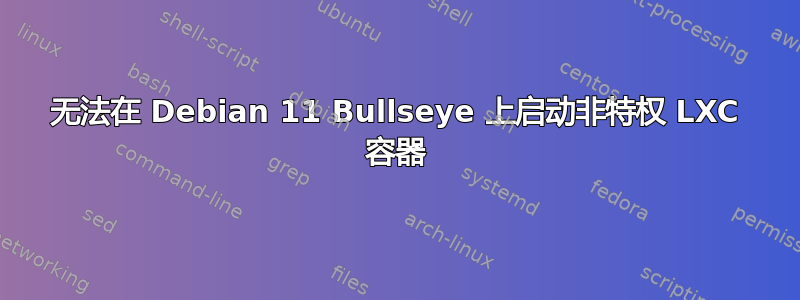 无法在 Debian 11 Bullseye 上启动非特权 LXC 容器