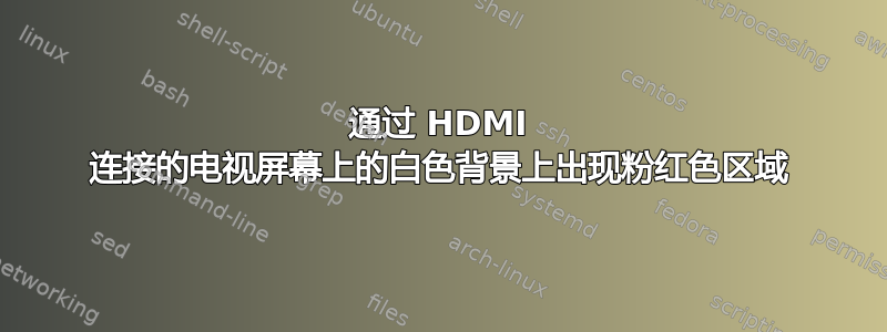 通过 HDMI 连接的电视屏幕上的白色背景上出现粉红色区域