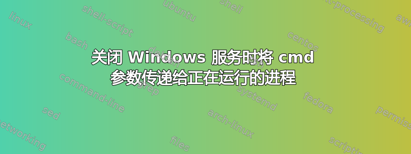 关闭 Windows 服务时将 cmd 参数传递给正在运行的进程