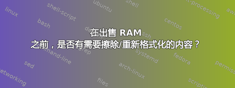 在出售 RAM 之前，是否有需要擦除/重新格式化的内容？