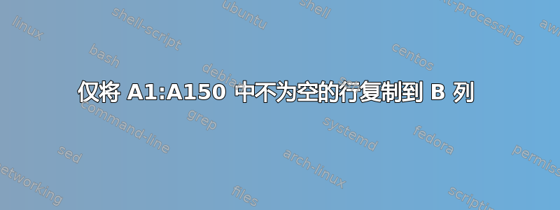 仅将 A1:A150 中不为空的行复制到 B 列