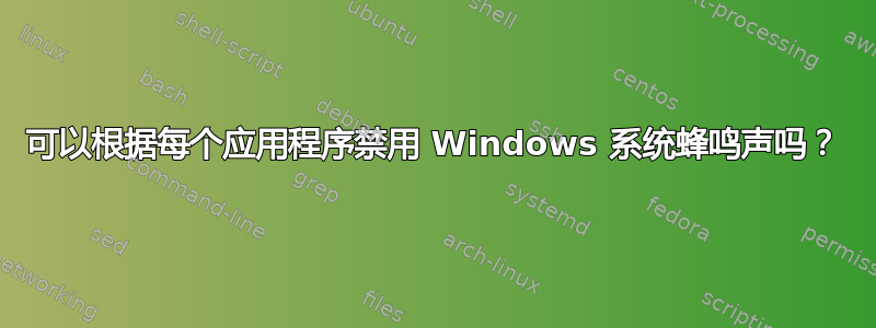 可以根据每个应用程序禁用 Windows 系统蜂鸣声吗？