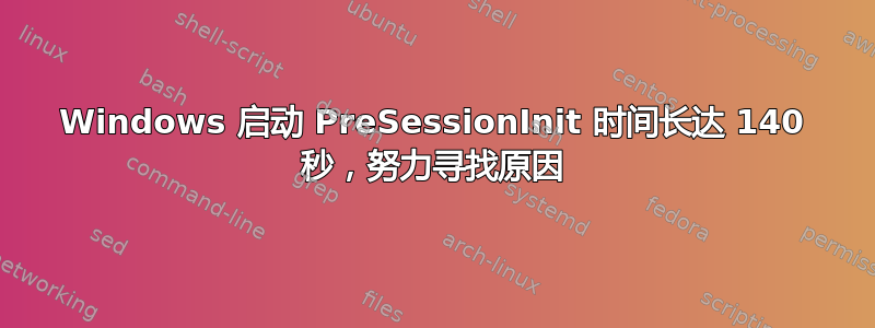 Windows 启动 PreSessionInit 时间长达 140 秒，努力寻找原因