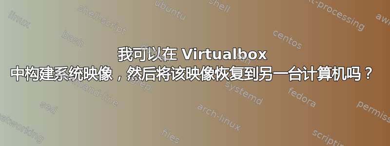 我可以在 Virtualbox 中构建系统映像，然后将该映像恢复到另一台计算机吗？