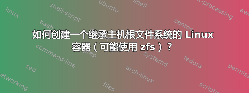 如何创建一个继承主机根文件系统的 Linux 容器（可能使用 zfs）？