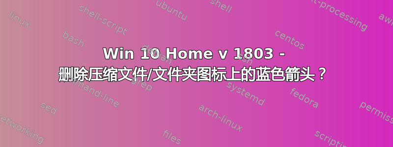 Win 10 Home v 1803 - 删除压缩文件/文件夹图标上的蓝色箭头？