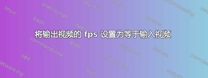 将输出视频的 fps 设置为等于输入视频