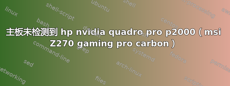 主板未检测到 hp nvidia quadro pro p2000（msi Z270 gaming pro carbon）