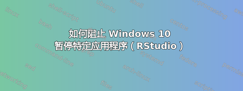 如何阻止 Windows 10 暂停特定应用程序（RStudio）