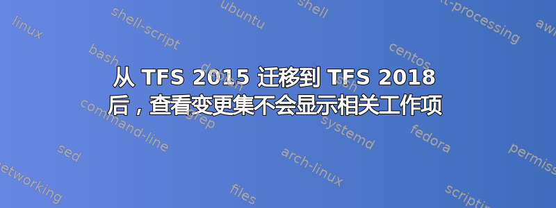 从 TFS 2015 迁移到 TFS 2018 后，查看变更集不会显示相关工作项