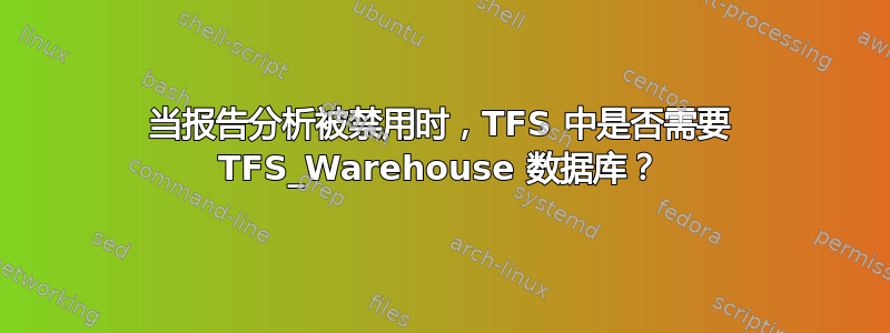 当报告分析被禁用时，TFS 中是否需要 TFS_Warehouse 数据库？