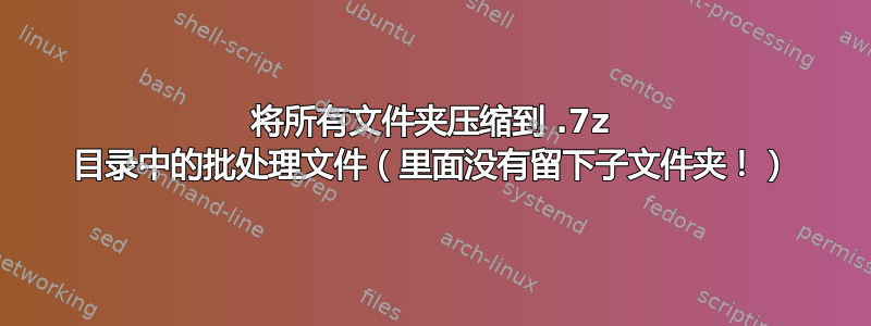 将所有文件夹压缩到 .7z 目录中的批处理文件（里面没有留下子文件夹！）