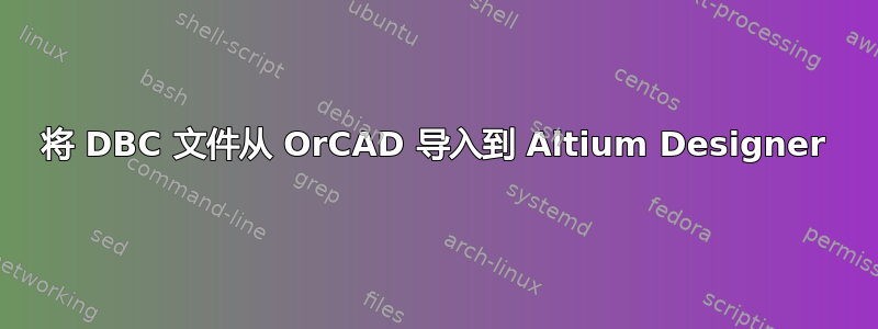 将 DBC 文件从 OrCAD 导入到 Altium Designer