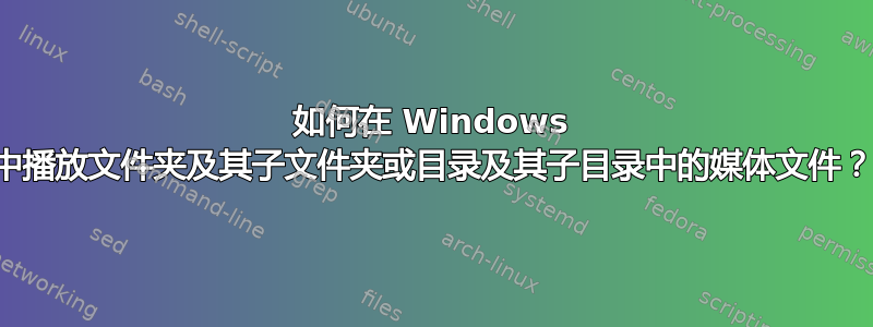 如何在 Windows 中播放文件夹及其子文件夹或目录及其子目录中的媒体文件？