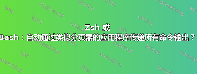 Zsh 或 Bash：自动通过类似分页器的应用程序传递所有命令输出？