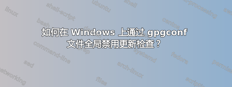 如何在 Windows 上通过 gpgconf 文件全局禁用更新检查？