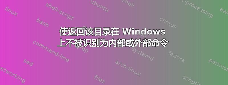 使返回该目录在 Windows 上不被识别为内部或外部命令