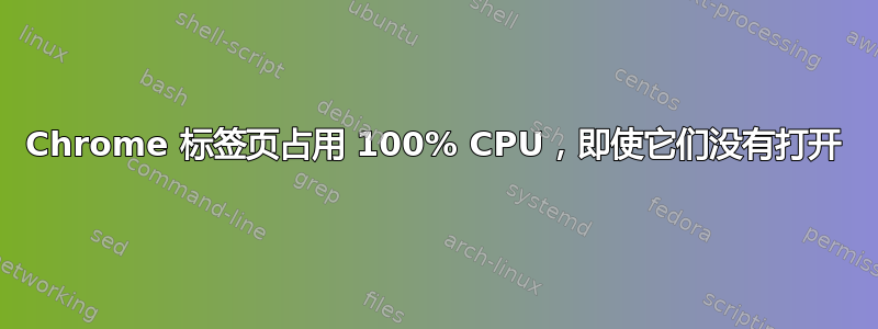 Chrome 标签页占用 100% CPU，即使它们没有打开