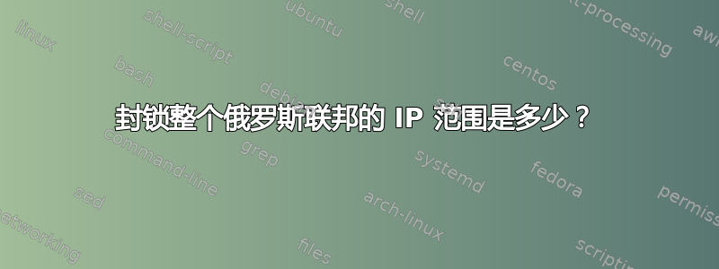 封锁整个俄罗斯联邦的 IP 范围是多少？