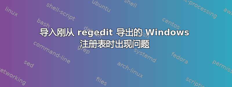 导入刚从 regedit 导出的 Windows 注册表时出现问题