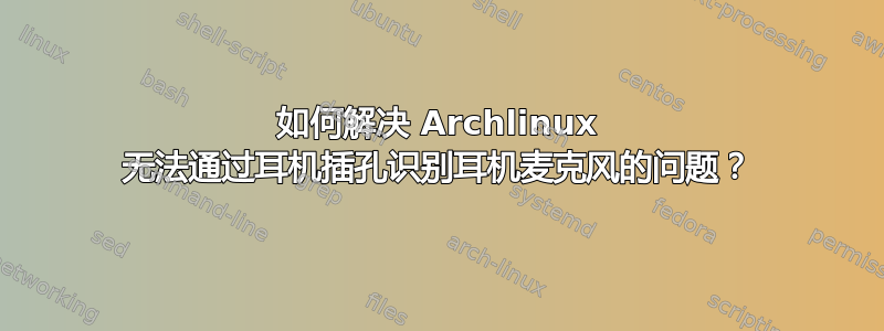 如何解决 Archlinux 无法通过耳机插孔识别耳机麦克风的问题？