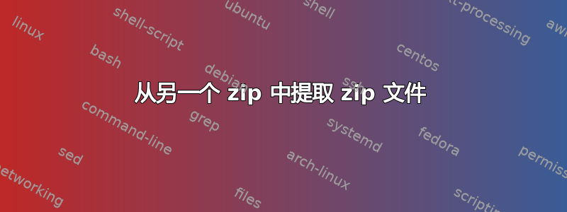 从另一个 zip 中提取 zip 文件