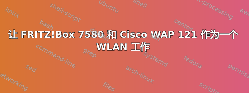 让 FRITZ!Box 7580 和 Cisco WAP 121 作为一个 WLAN 工作