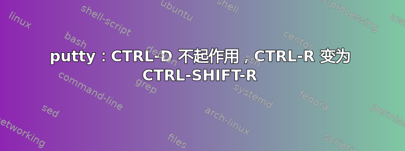 putty：CTRL-D 不起作用，CTRL-R 变为 CTRL-SHIFT-R