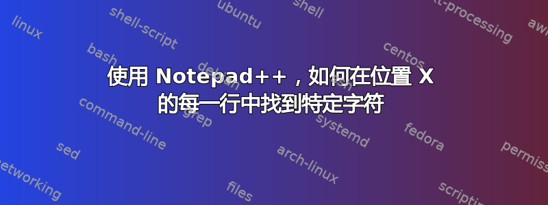 使用 Notepad++，如何在位置 X 的每一行中找到特定字符