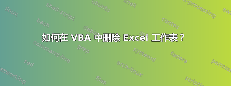 如何在 VBA 中删除 Excel 工作表？