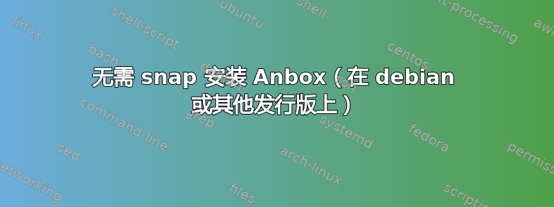 无需 snap 安装 Anbox（在 debian 或其他发行版上）