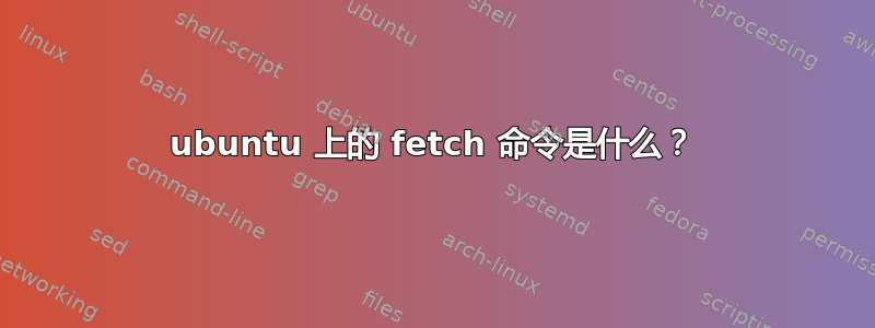 ubuntu 上的 fetch 命令是什么？