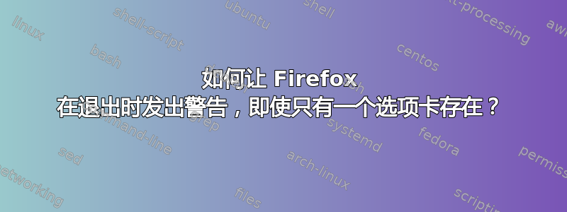 如何让 Firefox 在退出时发出警告，即使只有一个选项卡存在？